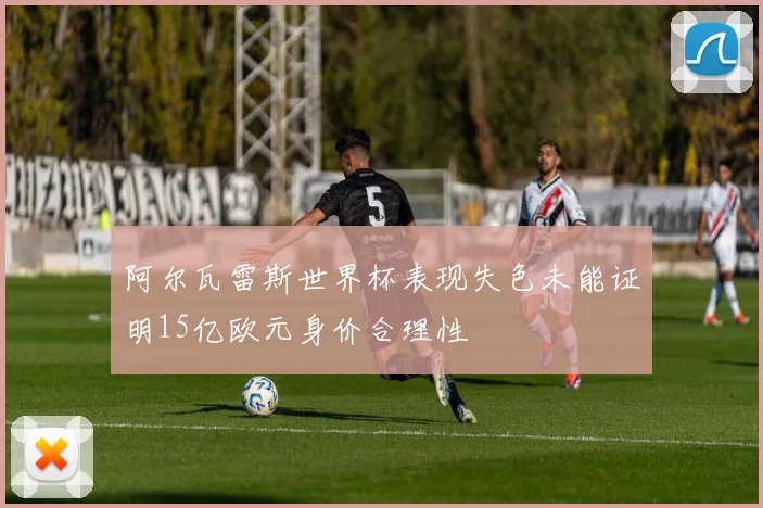 阿尔瓦雷斯世界杯表现失色未能证明15亿欧元身价合理性
