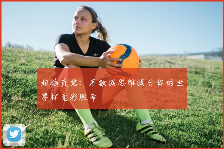 超越直觉：用数据思维提升你的世界杯竞彩胜率