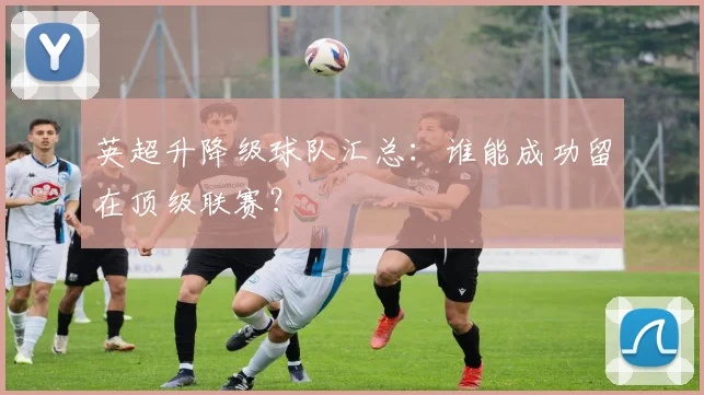 英超升降级球队汇总：谁能成功留在顶级联赛？