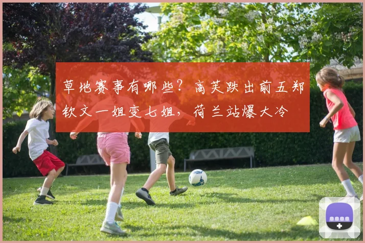 草地赛事有哪些？高芙跌出前五郑钦文一姐变七姐，荷兰站爆大冷