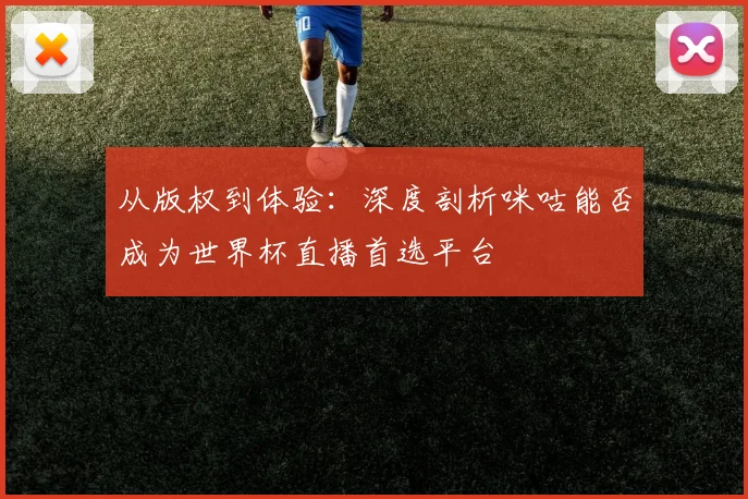 从版权到体验：深度剖析咪咕能否成为世界杯直播首选平台