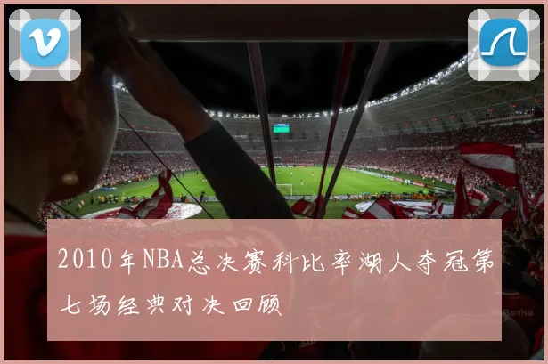 2010年NBA总决赛科比率湖人夺冠第七场经典对决回顾
