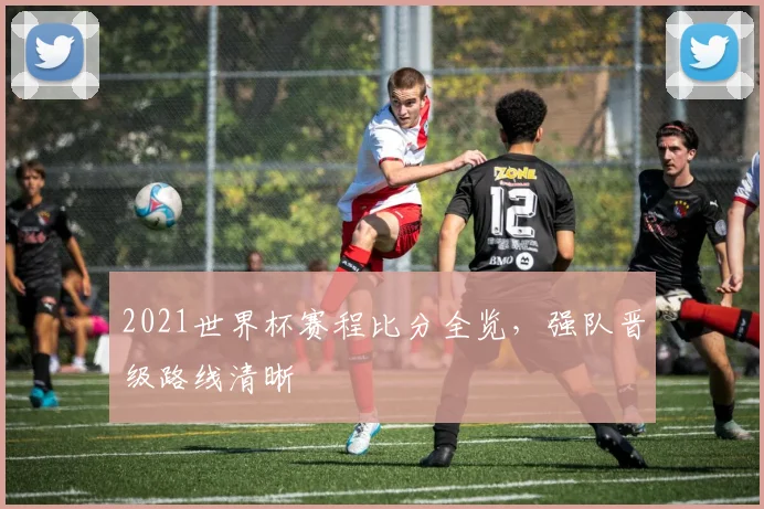 2021世界杯赛程比分全览，强队晋级路线清晰