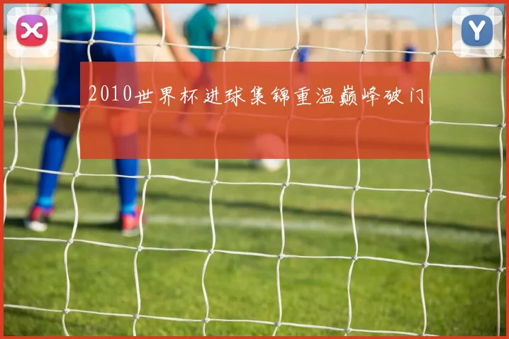 2010世界杯进球集锦重温巅峰破门