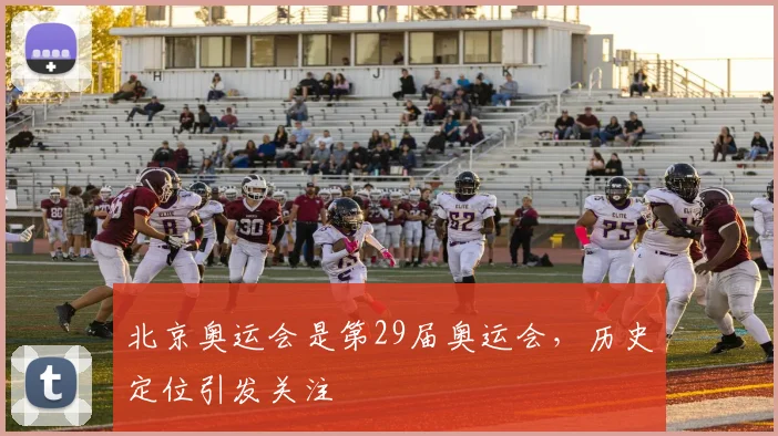 北京奥运会是第29届奥运会，历史定位引发关注