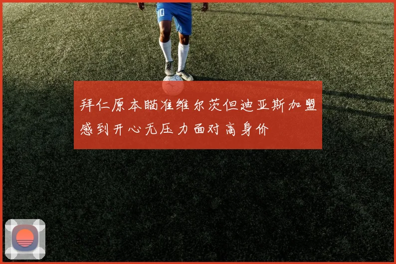 拜仁原本瞄准维尔茨但迪亚斯加盟感到开心无压力面对高身价